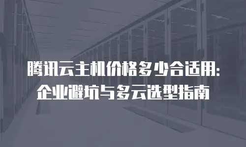 腾讯云主机价格多少合适用：企业避坑与多云选型指南