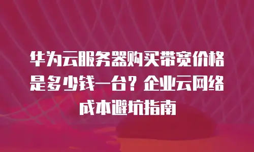 华为云服务器购买带宽价格是多少钱一台？企业云网络成本避坑指南