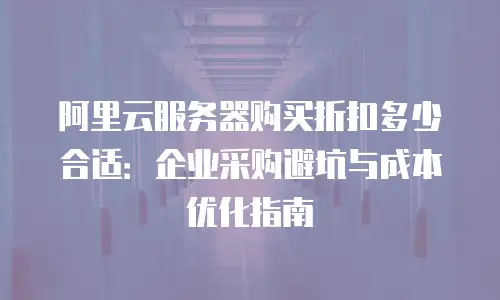 阿里云服务器购买折扣多少合适：企业采购避坑与成本优化指南