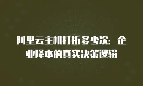 阿里云主机打折多少次：企业降本的真实决策逻辑