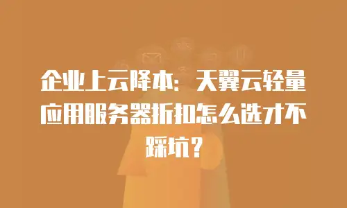 企业上云降本：天翼云轻量应用服务器折扣怎么选才不踩坑？