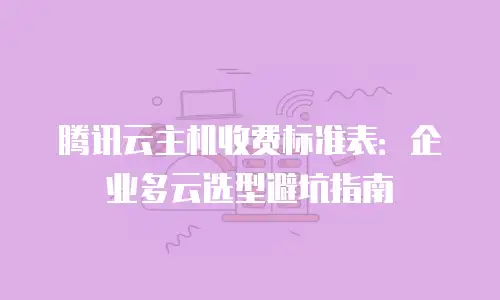 腾讯云主机收费标准表：企业多云选型避坑指南