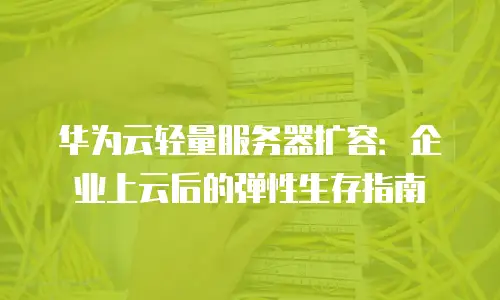 华为云轻量服务器扩容：企业上云后的弹性生存指南