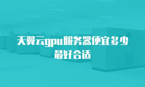 天翼云gpu服务器便宜多少最好合适