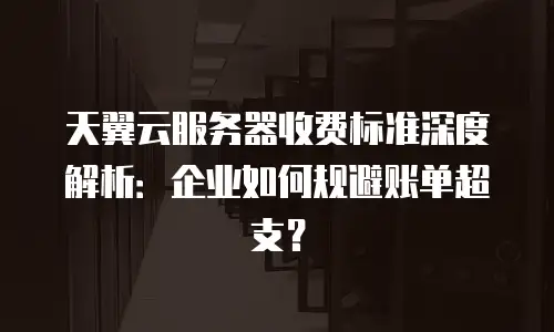 天翼云服务器收费标准深度解析：企业如何规避账单超支？