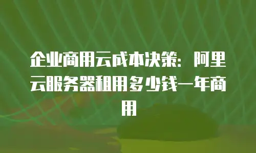企业商用云成本决策：阿里云服务器租用多少钱一年商用