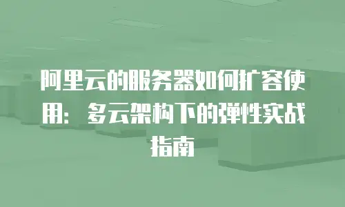 阿里云的服务器如何扩容使用：多云架构下的弹性实战指南