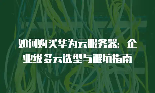如何购买华为云服务器：企业级多云选型与避坑指南