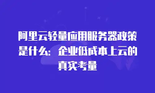 阿里云轻量应用服务器政策是什么：企业低成本上云的真实考量