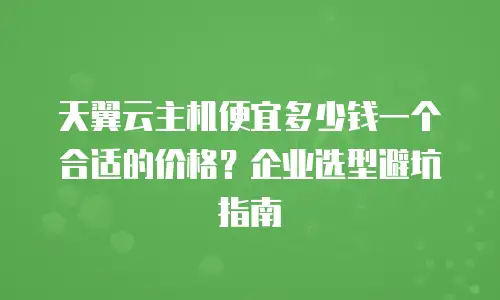 天翼云主机便宜多少钱一个合适的价格？企业选型避坑指南