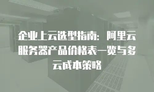 企业上云选型指南：阿里云服务器产品价格表一览与多云成本策略