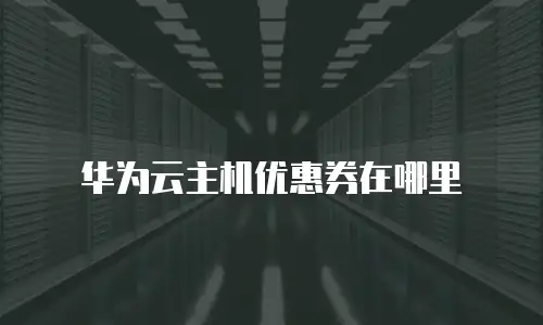 华为云主机优惠券在哪里