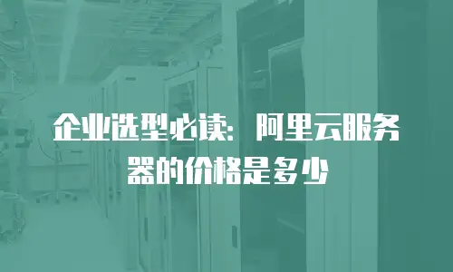 企业选型必读：阿里云服务器的价格是多少