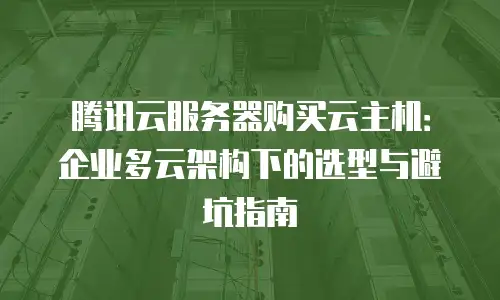 腾讯云服务器购买云主机：企业多云架构下的选型与避坑指南