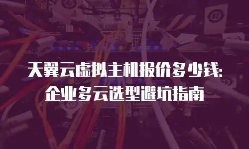 天翼云虚拟主机报价多少钱：企业多云选型避坑指南