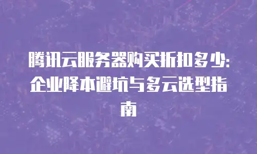 腾讯云服务器购买折扣多少：企业降本避坑与多云选型指南