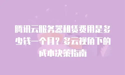 腾讯云服务器租赁费用是多少钱一个月？多云视角下的成本决策指南