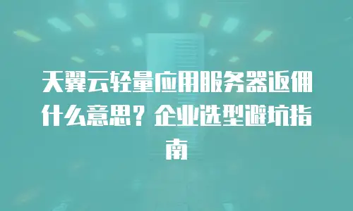 天翼云轻量应用服务器返佣什么意思？企业选型避坑指南