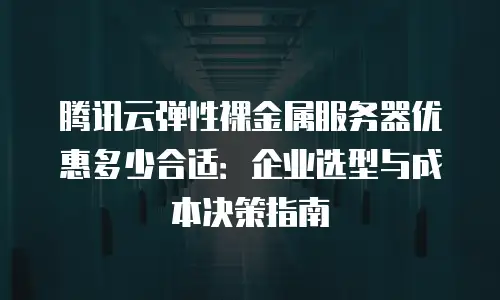 腾讯云弹性裸金属服务器优惠多少合适：企业选型与成本决策指南