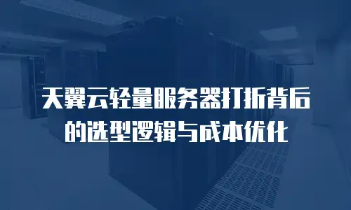 天翼云轻量服务器打折背后的选型逻辑与成本优化