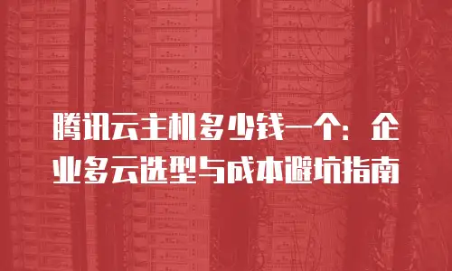 腾讯云主机多少钱一个：企业多云选型与成本避坑指南