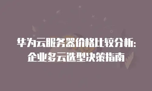 华为云服务器价格比较分析：企业多云选型决策指南