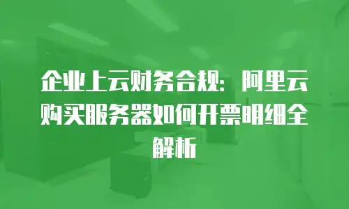 企业上云财务合规：阿里云购买服务器如何开票明细全解析
