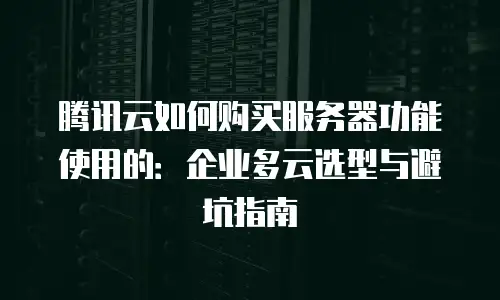 腾讯云如何购买服务器功能使用的：企业多云选型与避坑指南