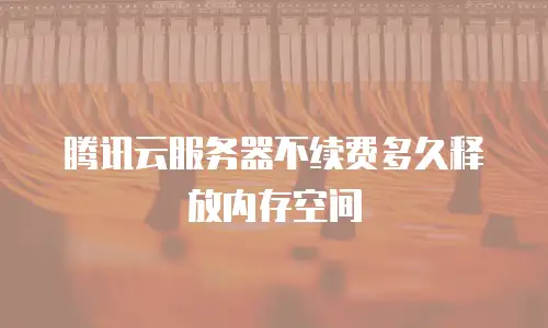 腾讯云服务器不续费多久释放内存空间