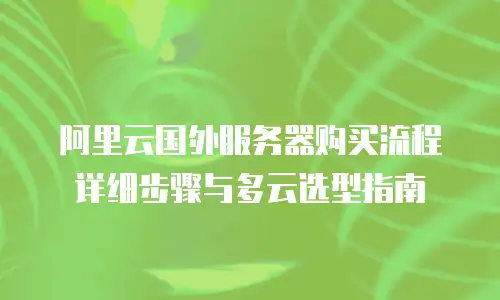 阿里云国外服务器购买流程详细步骤与多云选型指南