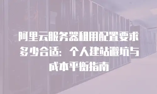 阿里云服务器租用配置要求多少合适：个人建站避坑与成本平衡指南