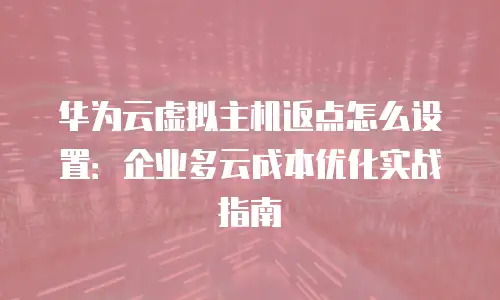 华为云虚拟主机返点怎么设置：企业多云成本优化实战指南