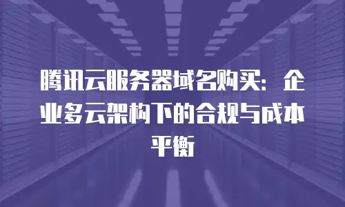 腾讯云服务器域名购买：企业多云架构下的合规与成本平衡