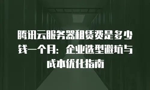 腾讯云服务器租赁费是多少钱一个月：企业选型避坑与成本优化指南