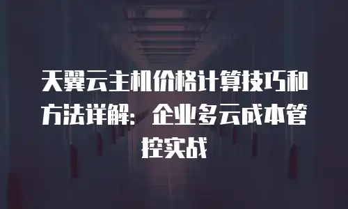 天翼云主机价格计算技巧和方法详解：企业多云成本管控实战
