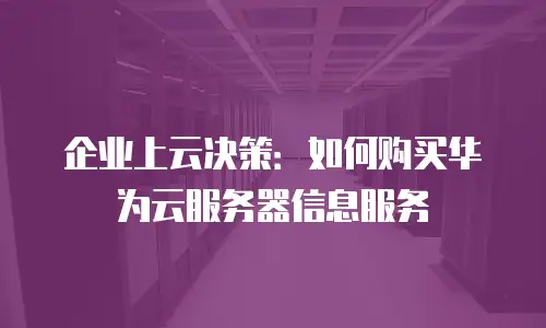企业上云决策：如何购买华为云服务器信息服务