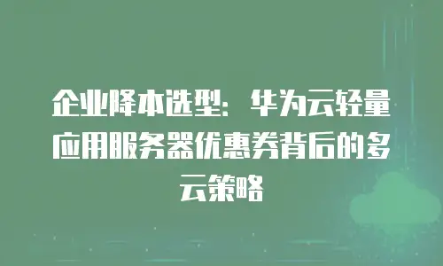 企业降本选型：华为云轻量应用服务器优惠券背后的多云策略