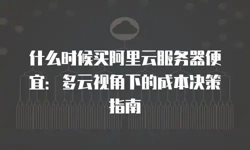 什么时候买阿里云服务器便宜：多云视角下的成本决策指南