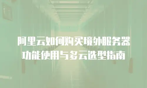 阿里云如何购买境外服务器功能使用与多云选型指南