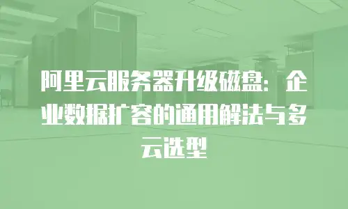 阿里云服务器升级磁盘：企业数据扩容的通用解法与多云选型