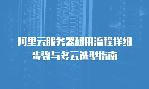 阿里云服务器租用流程详细步骤与多云选型指南