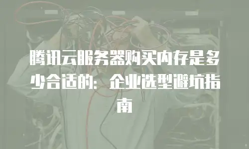 腾讯云服务器购买内存是多少合适的：企业选型避坑指南