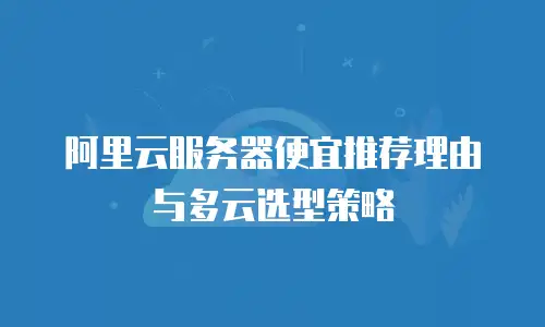 阿里云服务器便宜推荐理由与多云选型策略