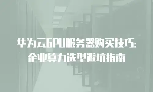 华为云GPU服务器购买技巧：企业算力选型避坑指南