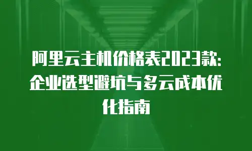 阿里云主机价格表2023款：企业选型避坑与多云成本优化指南