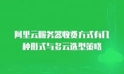 阿里云服务器收费方式有几种形式与多云选型策略