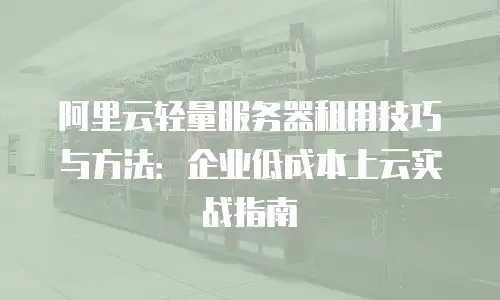 阿里云轻量服务器租用技巧与方法：企业低成本上云实战指南