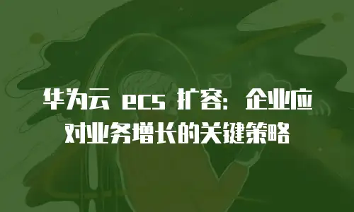 华为云 ecs 扩容：企业应对业务增长的关键策略