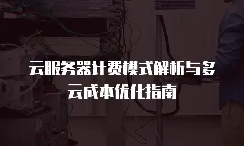 云服务器计费模式解析与多云成本优化指南