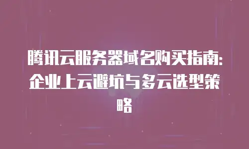 腾讯云服务器域名购买指南：企业上云避坑与多云选型策略